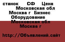 станок 676 СФ  › Цена ­ 70 000 - Московская обл., Москва г. Бизнес » Оборудование   . Московская обл.,Москва г.